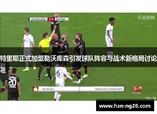 特里耶正式加盟勒沃库森引发球队阵容与战术新格局讨论 特里耶正式加盟勒沃库森引发球队阵容与战术新格局讨论