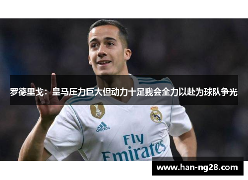 罗德里戈：皇马压力巨大但动力十足我会全力以赴为球队争光