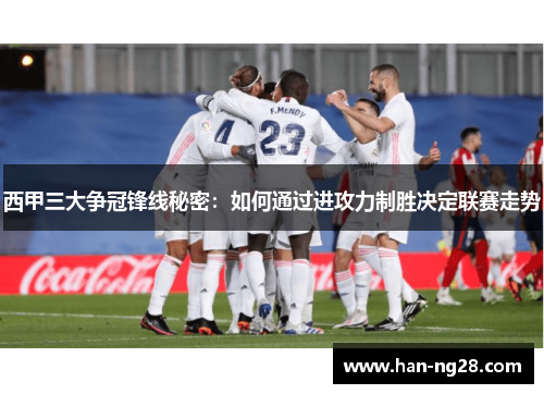 西甲三大争冠锋线秘密:如何通过进攻力制胜决定联赛走势 西甲三大争冠锋线秘密:如何通过进攻力制胜决定联赛走势
