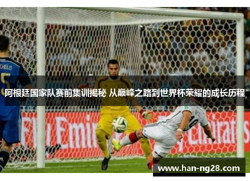 阿根廷国家队赛前集训揭秘 从巅峰之路到世界杯荣耀的成长历程 阿根廷国家队赛前集训揭秘 从巅峰之路到世界杯荣耀的成长历程