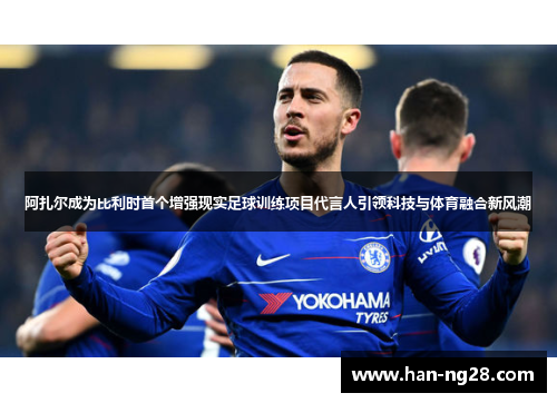 阿扎尔成为比利时首个增强现实足球训练项目代言人引领科技与体育融合新风潮 阿扎尔成为比利时首个增强现实足球训练项目代言人引领科技与体育融合新风潮