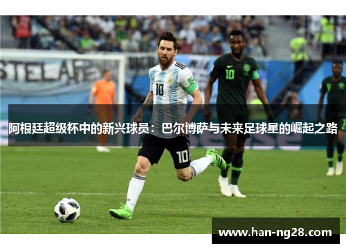 阿根廷超级杯中的新兴球员:巴尔博萨与未来足球星的崛起之路 阿根廷超级杯中的新兴球员:巴尔博萨与未来足球星的崛起之路