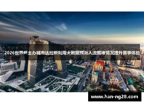 2026世界杯主办城市达拉斯利用大数据预测人流拥堵情况提升赛事体验 2026世界杯主办城市达拉斯利用大数据预测人流拥堵情况提升赛事体验