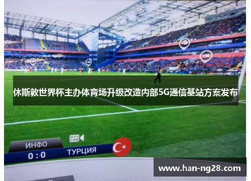 休斯敦世界杯主办体育场升级改造内部5G通信基站方案发布 休斯敦世界杯主办体育场升级改造内部5G通信基站方案发布