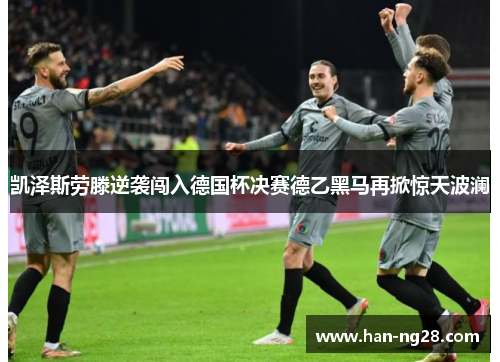 凯泽斯劳滕逆袭闯入德国杯决赛德乙黑马再掀惊天波澜