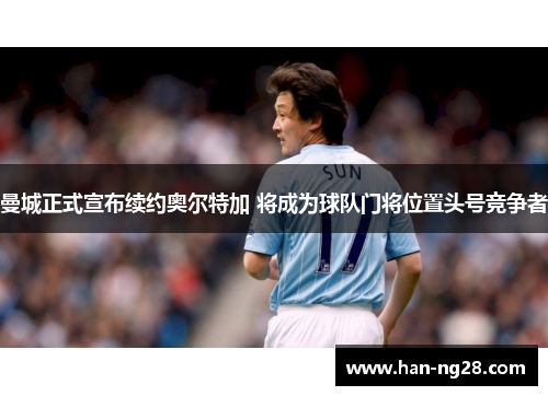 曼城正式宣布续约奥尔特加 将成为球队门将位置头号竞争者 曼城正式宣布续约奥尔特加 将成为球队门将位置头号竞争者